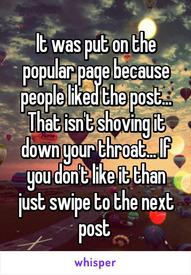 It was put on the popular page because people liked the post... That isn't shoving it down your throat... If you don't like it than just swipe to the next post 