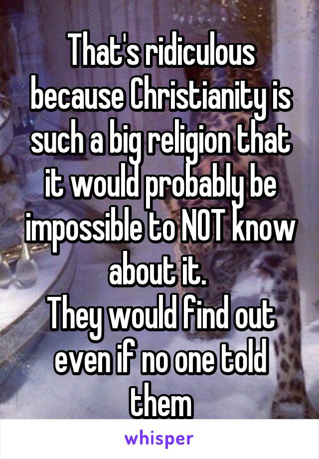 That's ridiculous because Christianity is such a big religion that it would probably be impossible to NOT know about it. 
They would find out even if no one told them