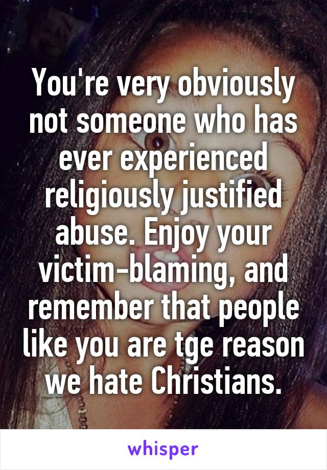 You're very obviously not someone who has ever experienced religiously justified abuse. Enjoy your victim-blaming, and remember that people like you are tge reason we hate Christians.