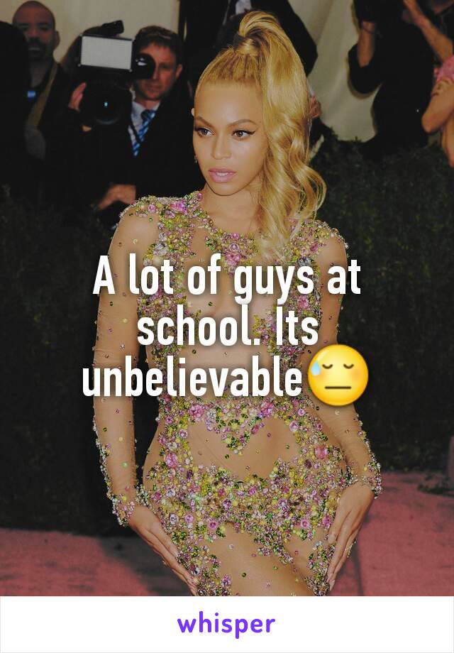 A lot of guys at school. Its unbelievable😓