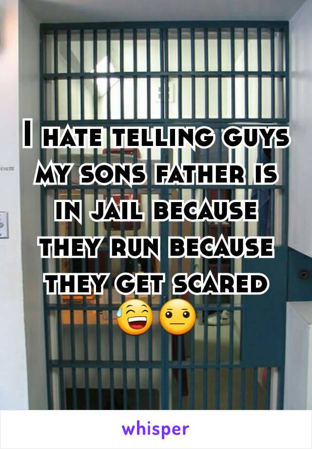 I hate telling guys my sons father is in jail because they run because they get scared 😅😐