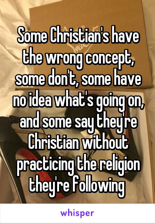 Some Christian's have the wrong concept, some don't, some have no idea what's going on, and some say they're Christian without practicing the religion they're following 