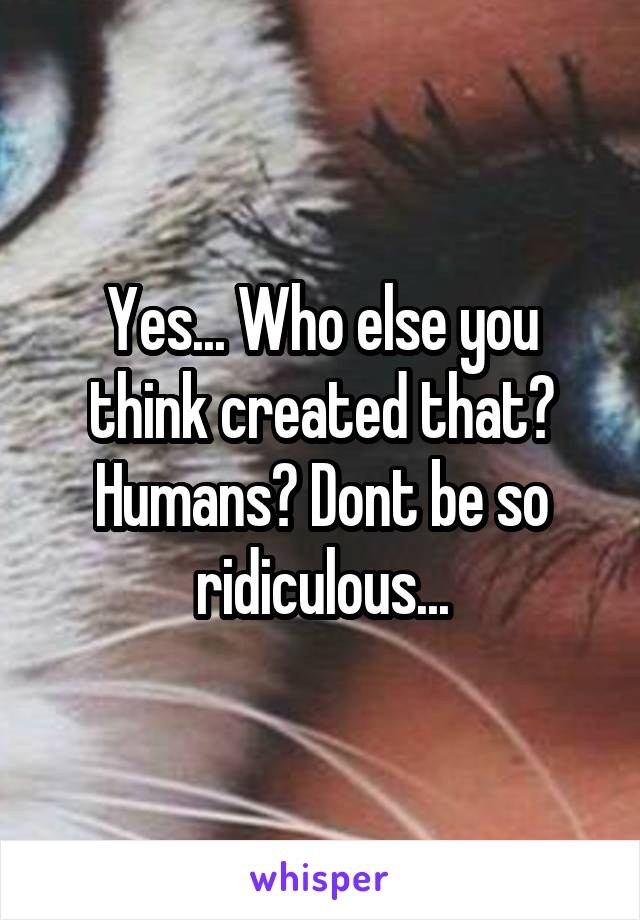 Yes... Who else you think created that? Humans? Dont be so ridiculous...