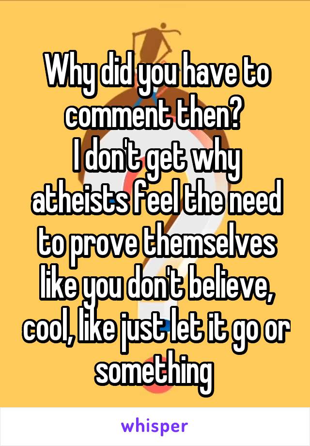 Why did you have to comment then? 
I don't get why atheists feel the need to prove themselves like you don't believe, cool, like just let it go or something 