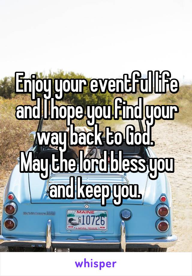 Enjoy your eventful life and I hope you find your way back to God. 
May the lord bless you and keep you. 