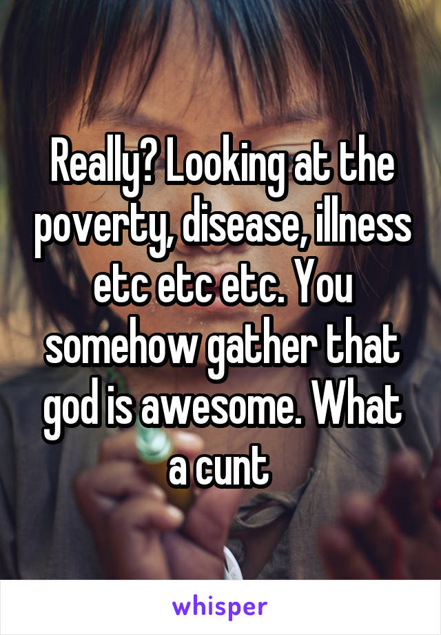 Really? Looking at the poverty, disease, illness etc etc etc. You somehow gather that god is awesome. What a cunt 