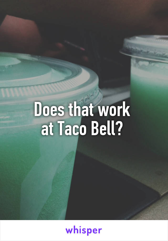 Does that work 
at Taco Bell? 