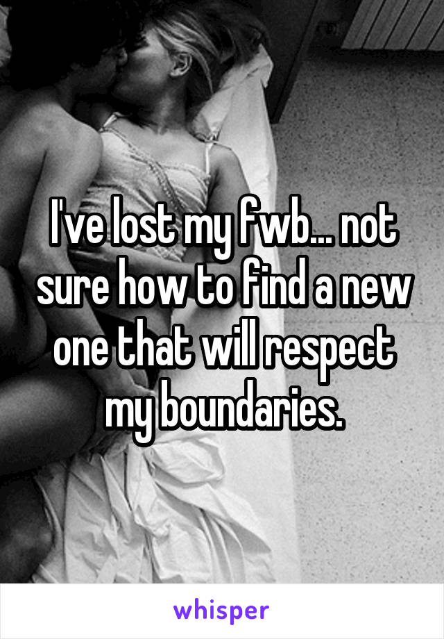 I've lost my fwb... not sure how to find a new one that will respect my boundaries.