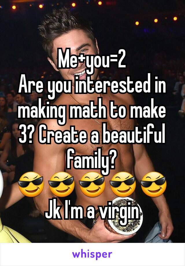Me+you=2
Are you interested in making math to make 3? Create a beautiful  family?
😎😎😎😎😎
Jk I'm a virgin