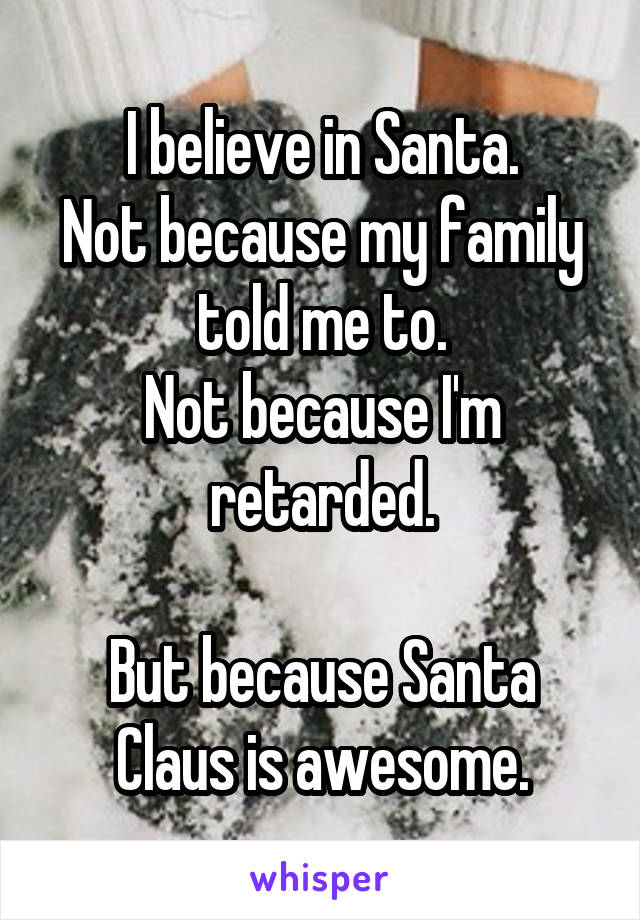 I believe in Santa.
Not because my family told me to.
Not because I'm retarded.

But because Santa Claus is awesome.