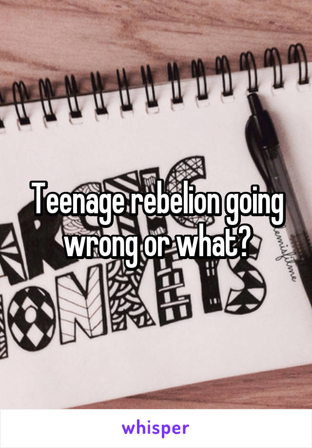 Teenage rebelion going wrong or what?