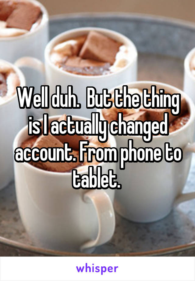 Well duh.  But the thing is I actually changed account. From phone to tablet. 