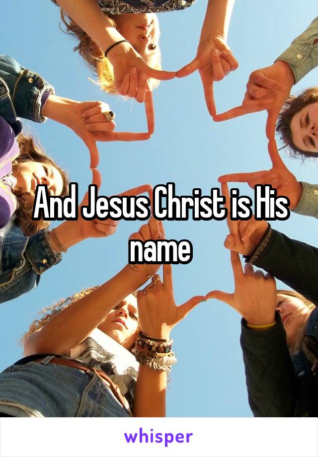 And Jesus Christ is His name