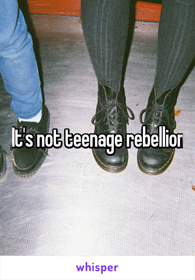 It's not teenage rebellion