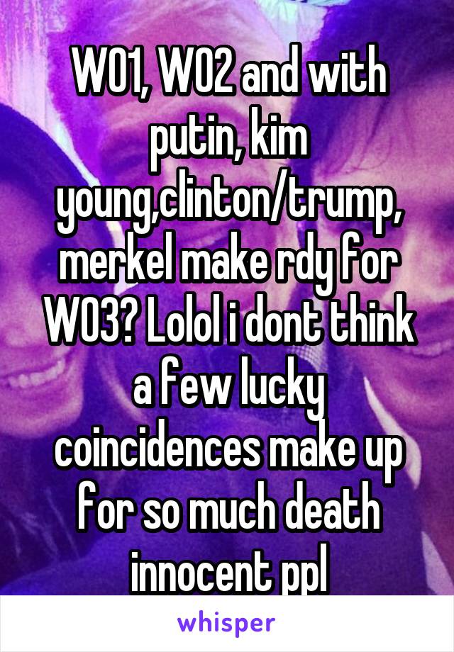 WO1, WO2 and with putin, kim young,clinton/trump, merkel make rdy for WO3? Lolol i dont think a few lucky coincidences make up for so much death innocent ppl