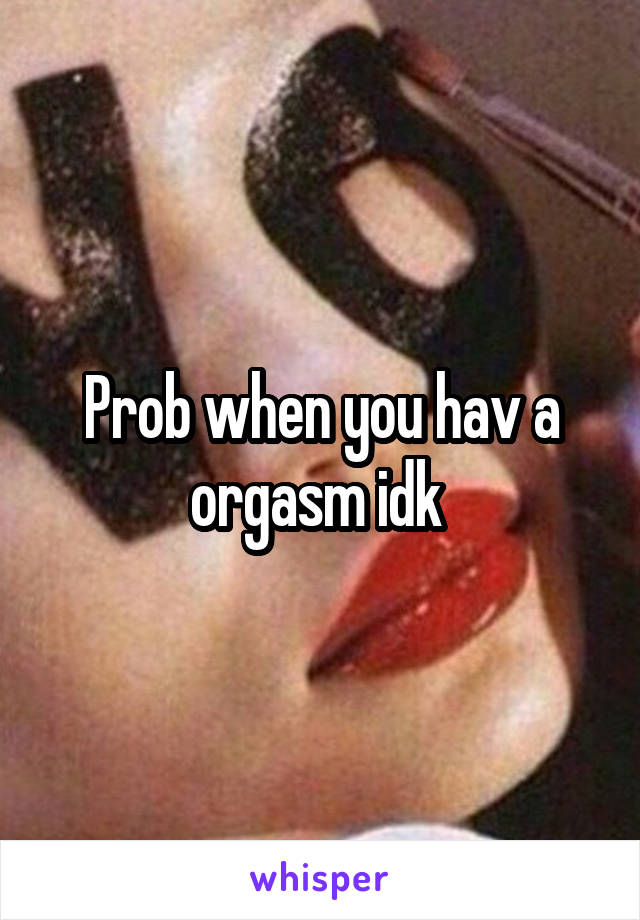 Prob when you hav a orgasm idk 