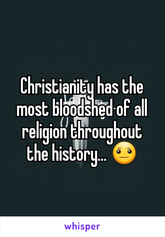 Christianity has the most bloodshed of all religion throughout the history... 😐