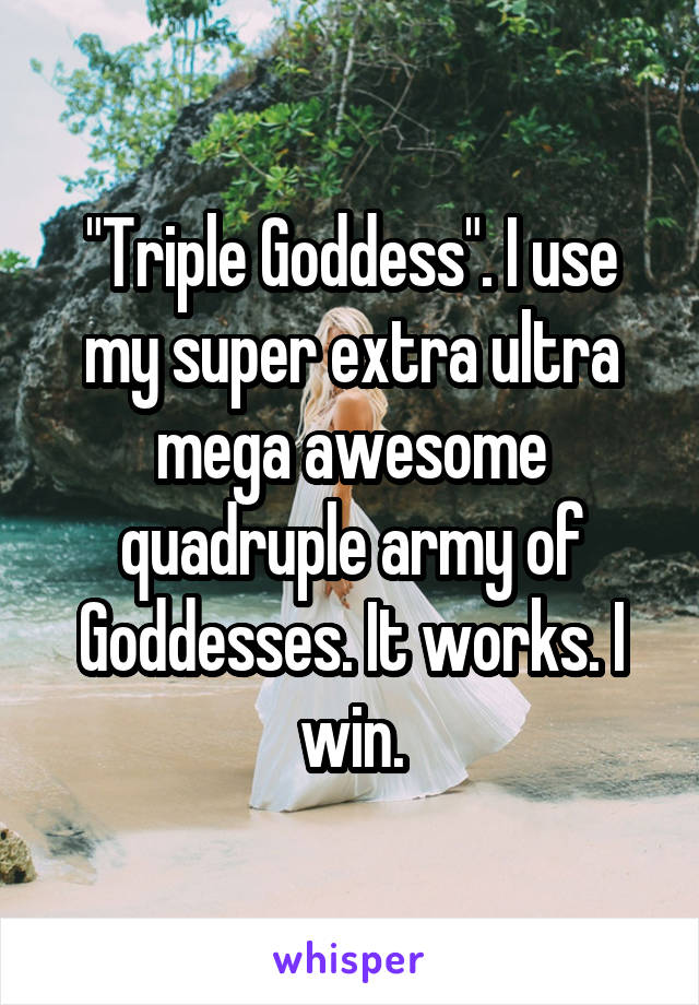 "Triple Goddess". I use my super extra ultra mega awesome quadruple army of Goddesses. It works. I win.