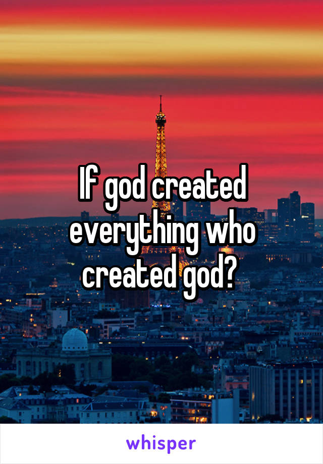 If god created everything who created god? 