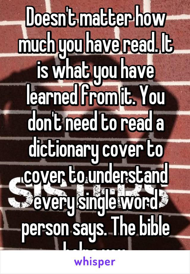 Doesn't matter how much you have read. It is what you have learned from it. You don't need to read a dictionary cover to cover to understand every single word person says. The bible helps you.