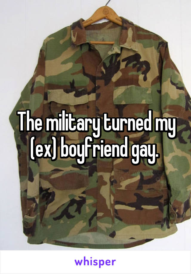 The military turned my (ex) boyfriend gay. 