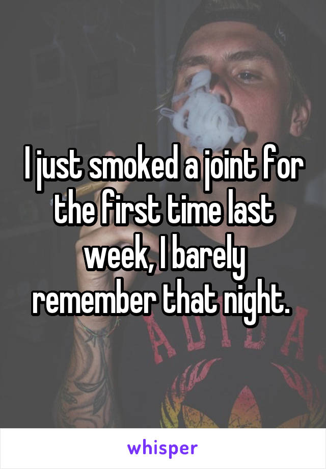 I just smoked a joint for the first time last week, I barely remember that night. 
