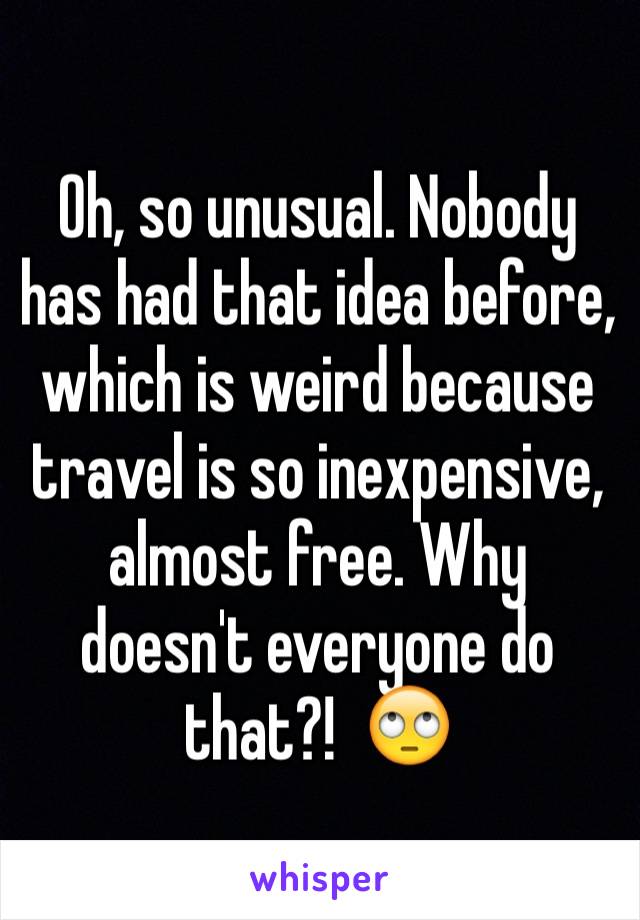 Oh, so unusual. Nobody has had that idea before, which is weird because travel is so inexpensive, almost free. Why doesn't everyone do that?!  🙄