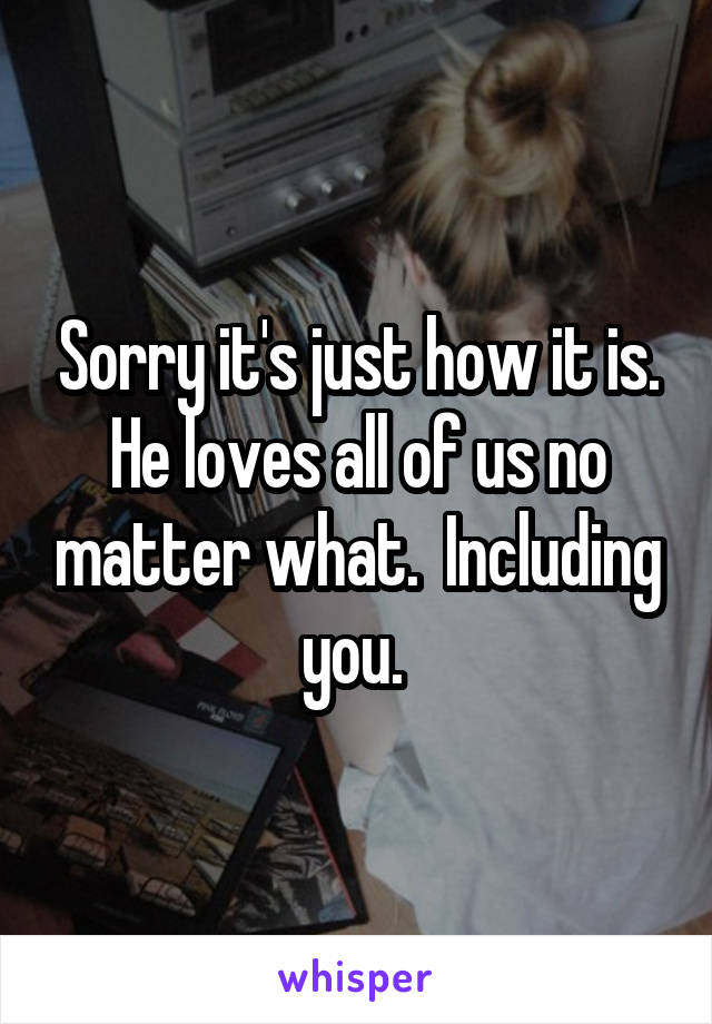 Sorry it's just how it is. He loves all of us no matter what.  Including you. 