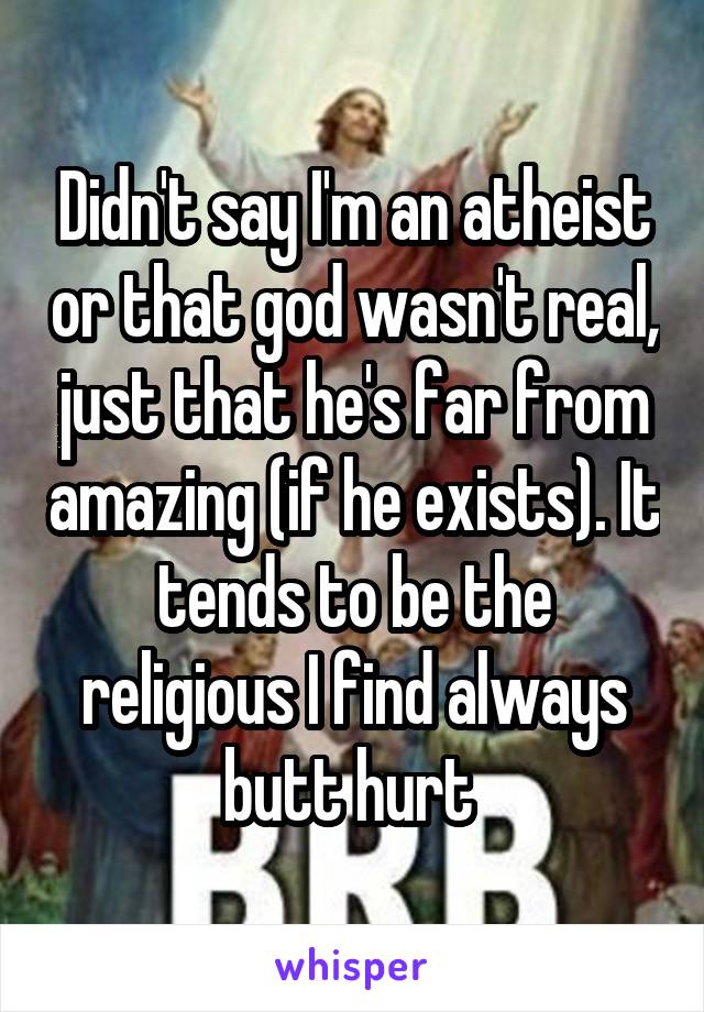 Didn't say I'm an atheist or that god wasn't real, just that he's far from amazing (if he exists). It tends to be the religious I find always butt hurt 