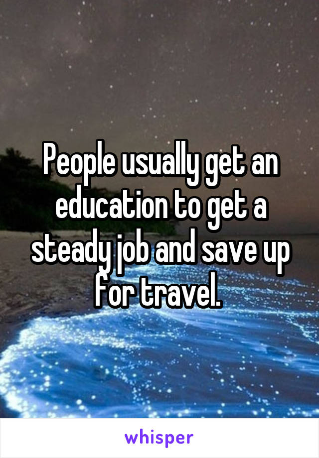 People usually get an education to get a steady job and save up for travel. 