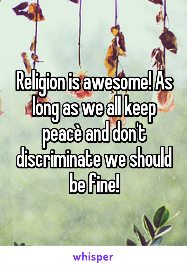 Religion is awesome! As long as we all keep peacè and don't discriminate we should be fine!