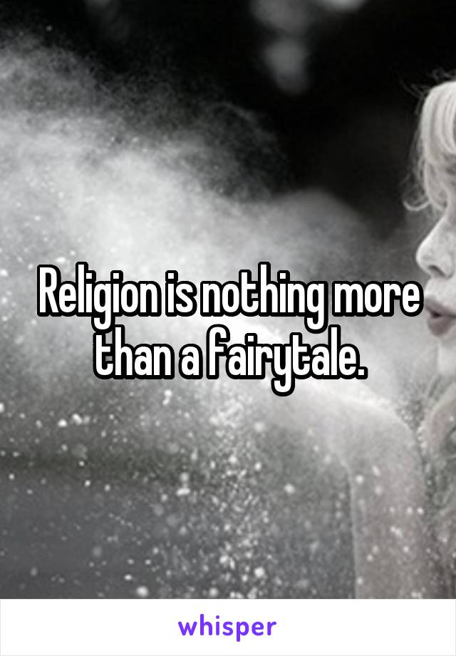 Religion is nothing more than a fairytale.