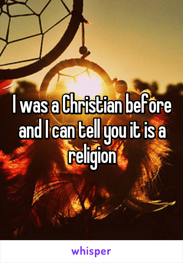 I was a Christian before and I can tell you it is a religion