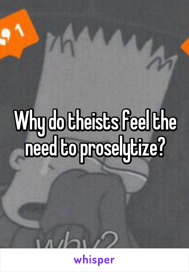 Why do theists feel the need to proselytize?