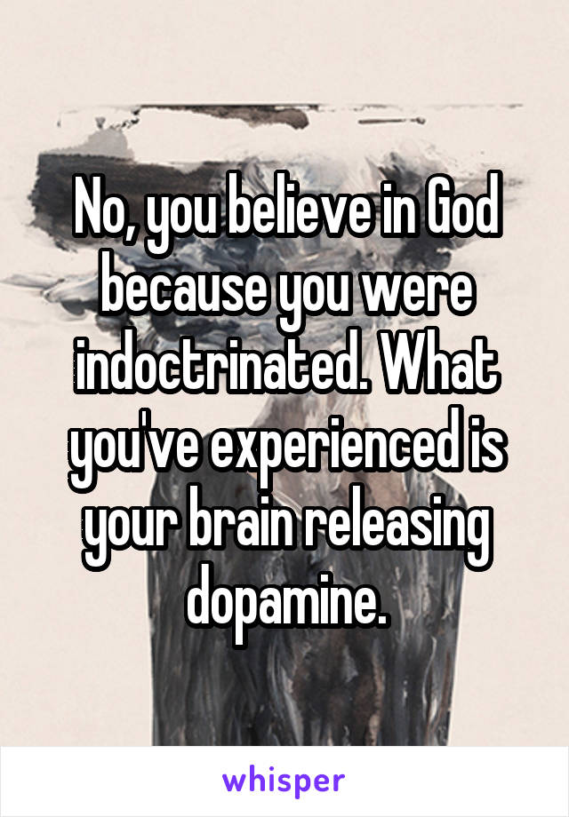 No, you believe in God because you were indoctrinated. What you've experienced is your brain releasing dopamine.