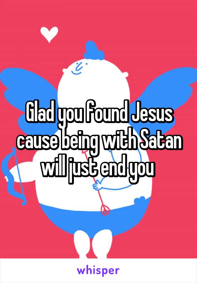 Glad you found Jesus cause being with Satan will just end you 