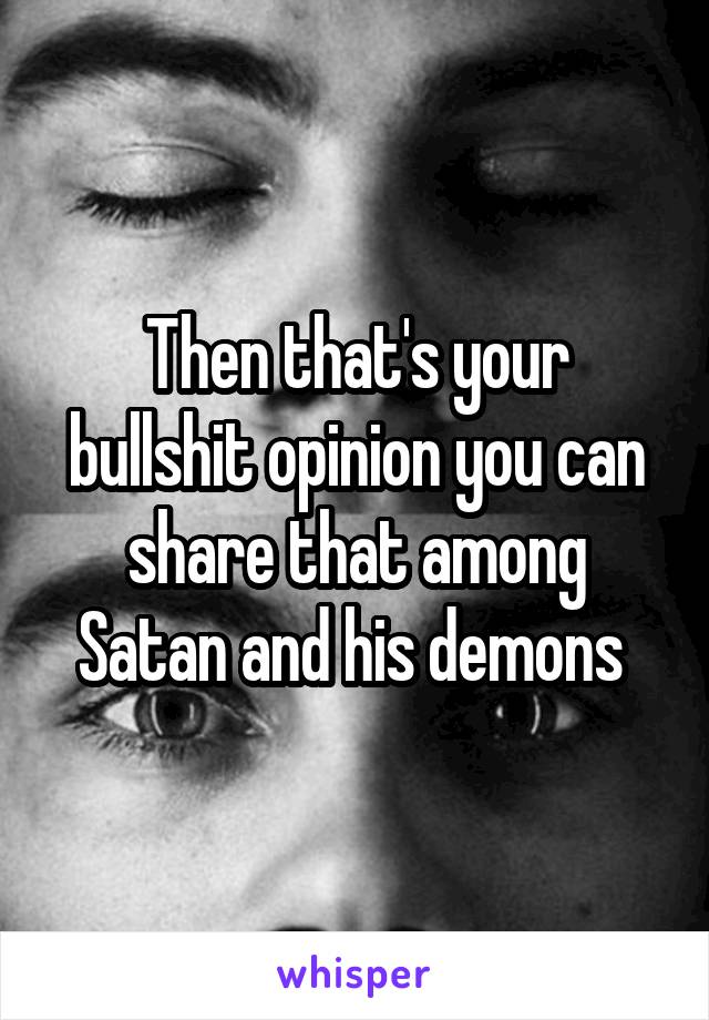 Then that's your bullshit opinion you can share that among Satan and his demons 