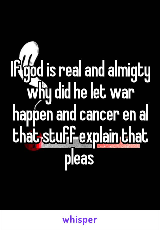 If god is real and almigty why did he let war happen and cancer en al that stuff explain that pleas 