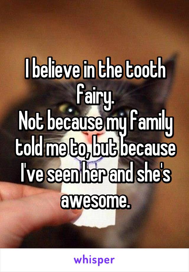 I believe in the tooth fairy.
Not because my family told me to, but because I've seen her and she's awesome.