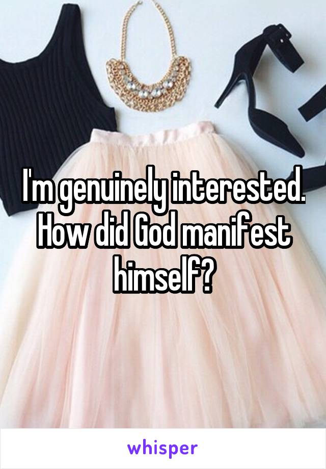 I'm genuinely interested. How did God manifest himself?