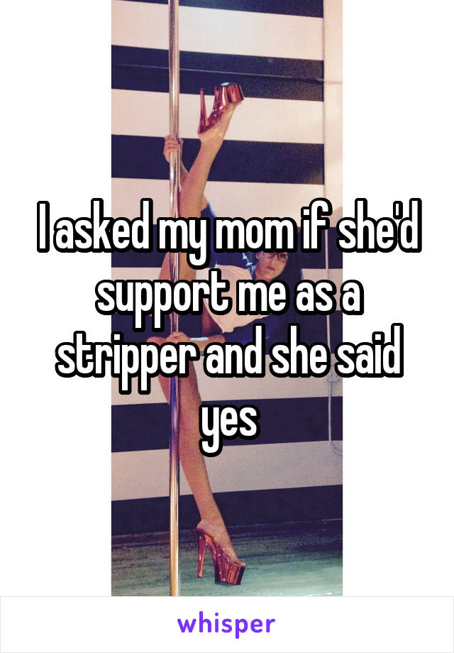 I asked my mom if she'd support me as a stripper and she said yes