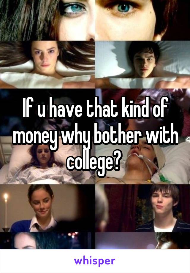 If u have that kind of money why bother with college? 