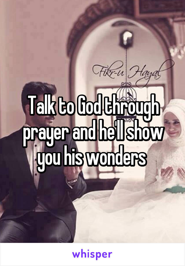 Talk to God through prayer and he'll show you his wonders 