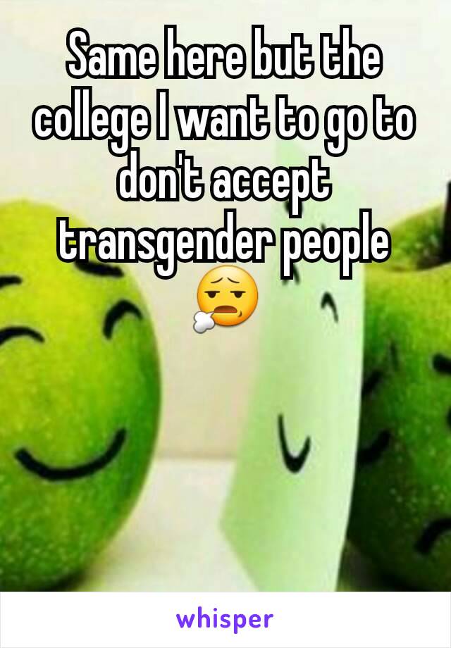 Same here but the college I want to go to don't accept transgender people😧