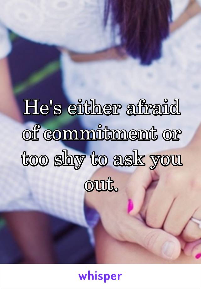 He's either afraid of commitment or too shy to ask you out.