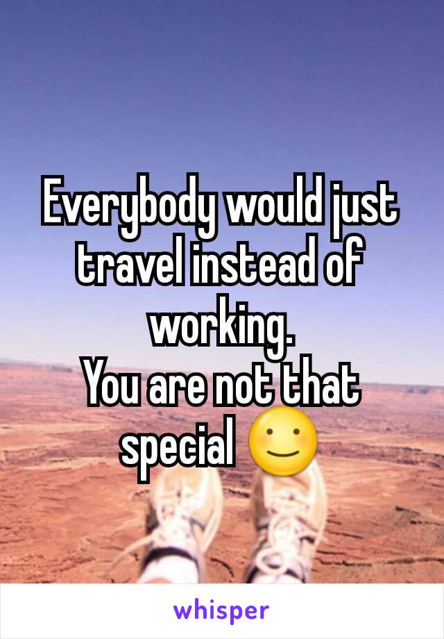 Everybody would just travel instead of working.
You are not that special ☺