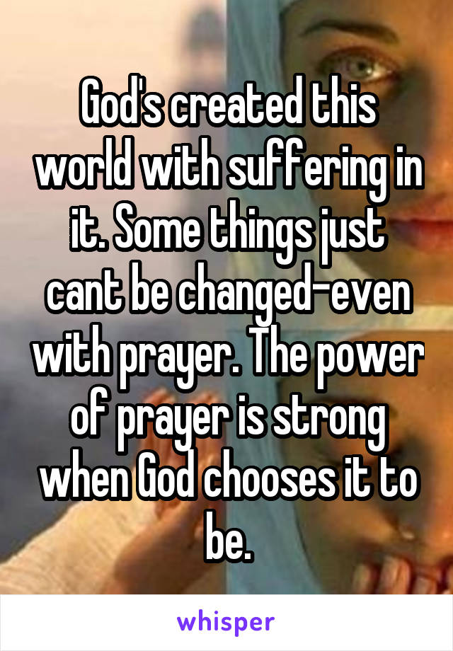 God's created this world with suffering in it. Some things just cant be changed-even with prayer. The power of prayer is strong when God chooses it to be.