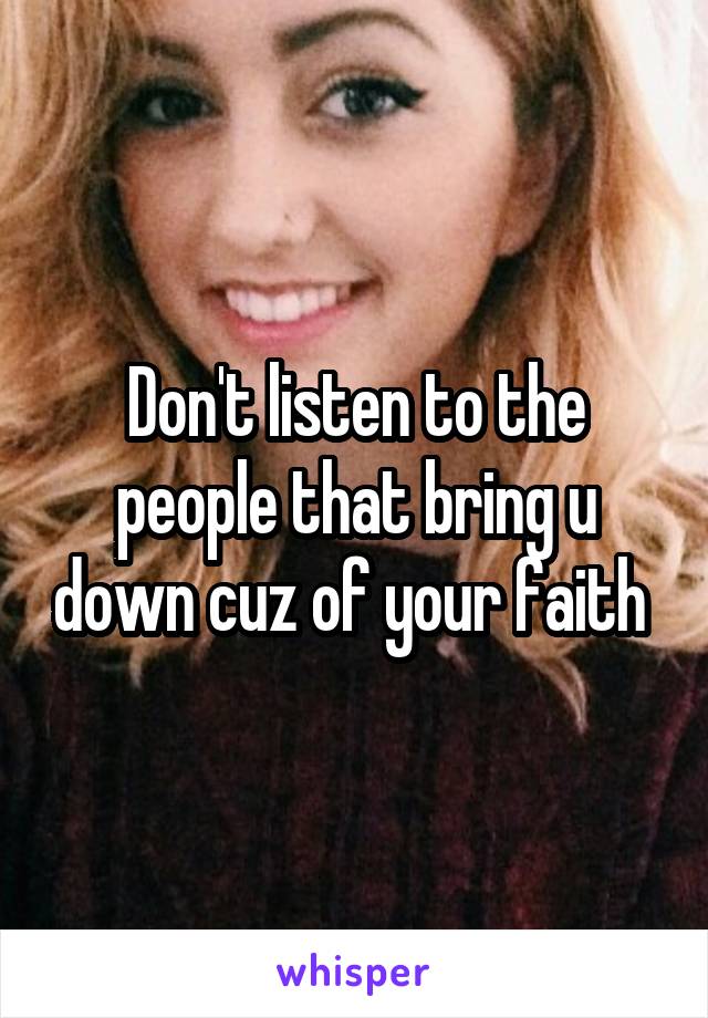 Don't listen to the people that bring u down cuz of your faith 
