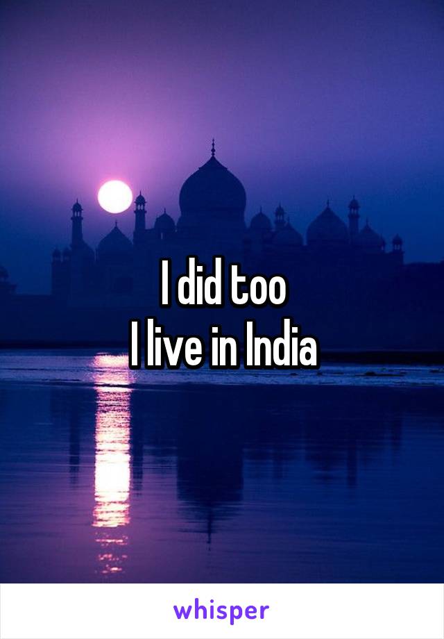 I did too
 I live in India 