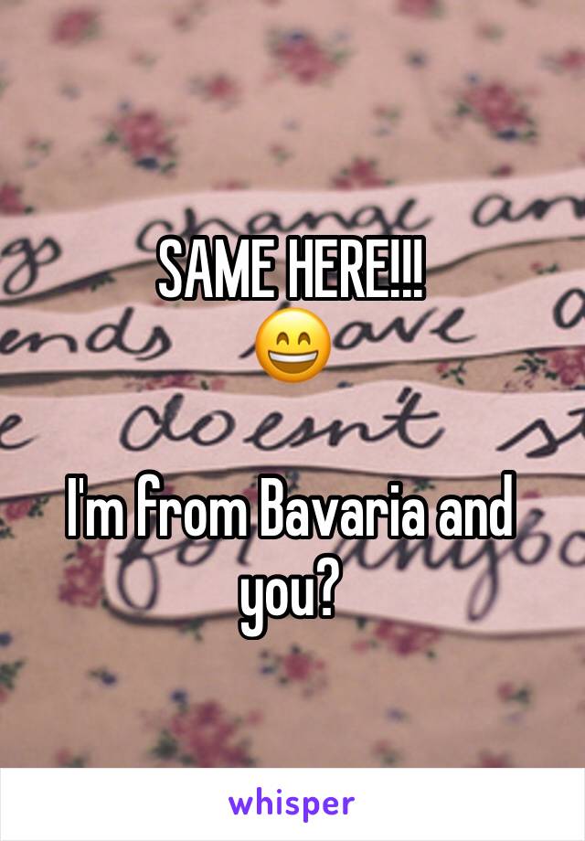 SAME HERE!!! 
😄 

I'm from Bavaria and you? 
